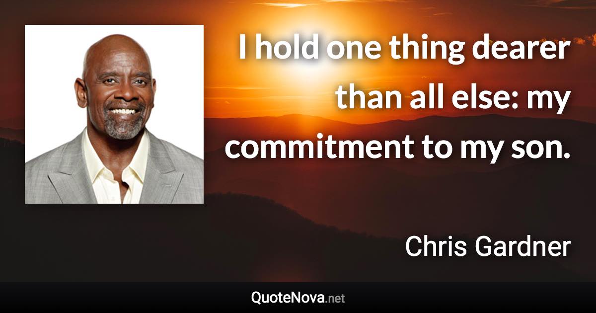 I hold one thing dearer than all else: my commitment to my son. - Chris Gardner quote