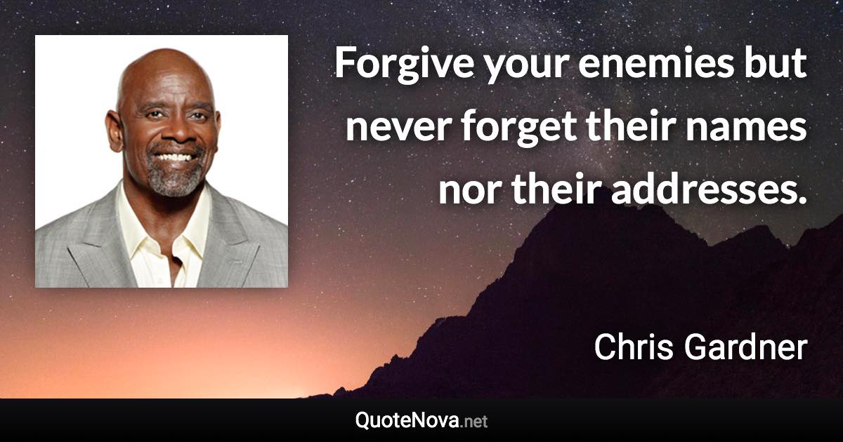 Forgive your enemies but never forget their names nor their addresses. - Chris Gardner quote
