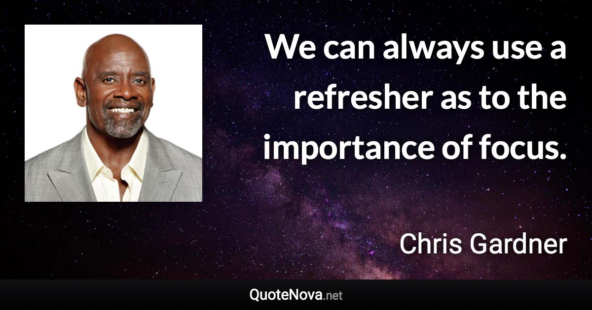 We can always use a refresher as to the importance of focus. - Chris Gardner quote