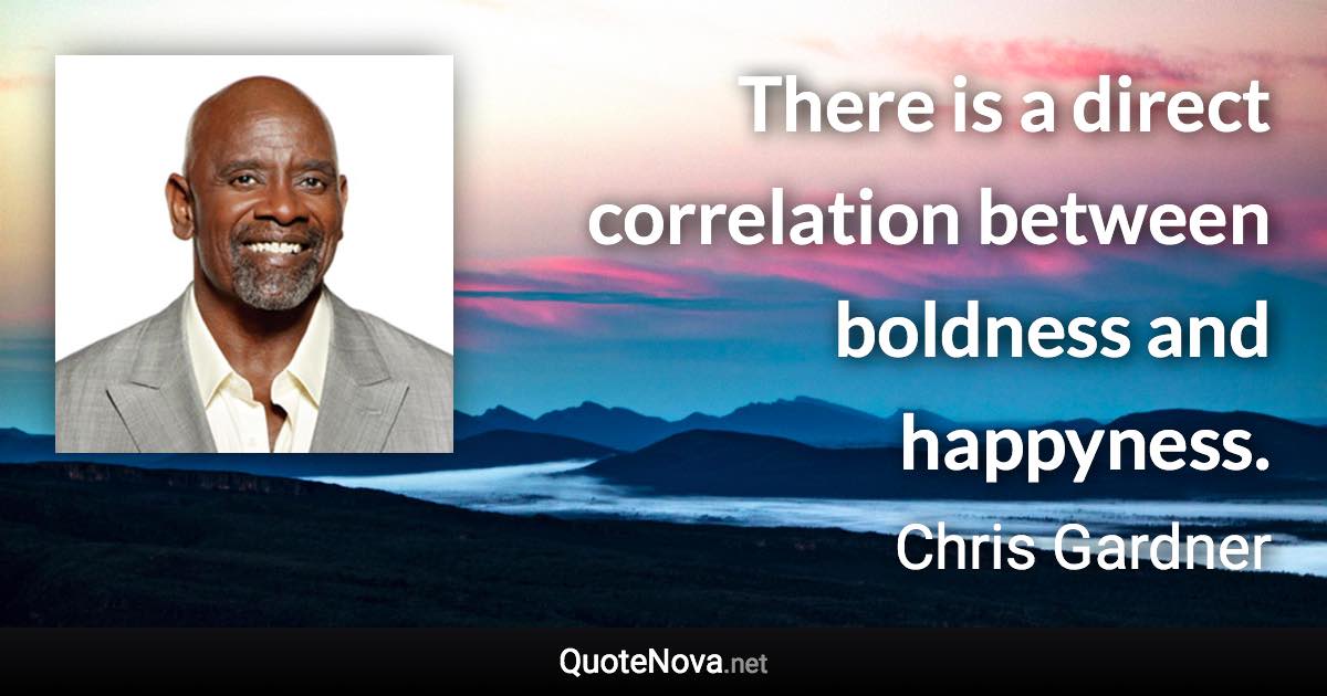 There is a direct correlation between boldness and happyness. - Chris Gardner quote