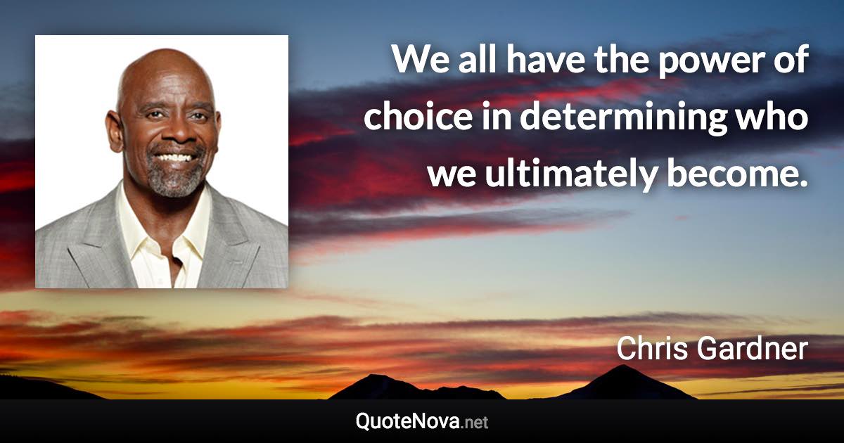 We all have the power of choice in determining who we ultimately become. - Chris Gardner quote