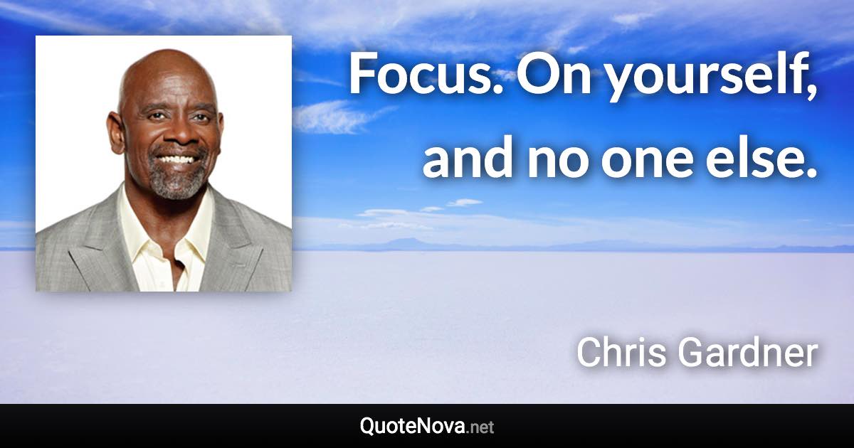 Focus. On yourself, and no one else. - Chris Gardner quote