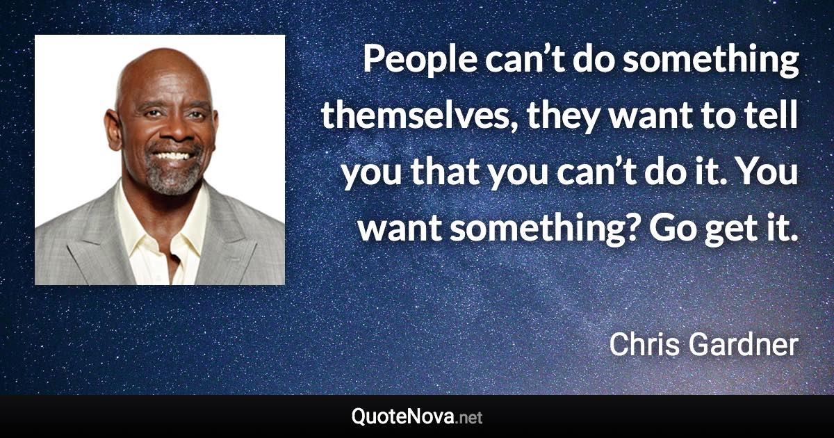 People can’t do something themselves, they want to tell you that you can’t do it. You want something? Go get it. - Chris Gardner quote