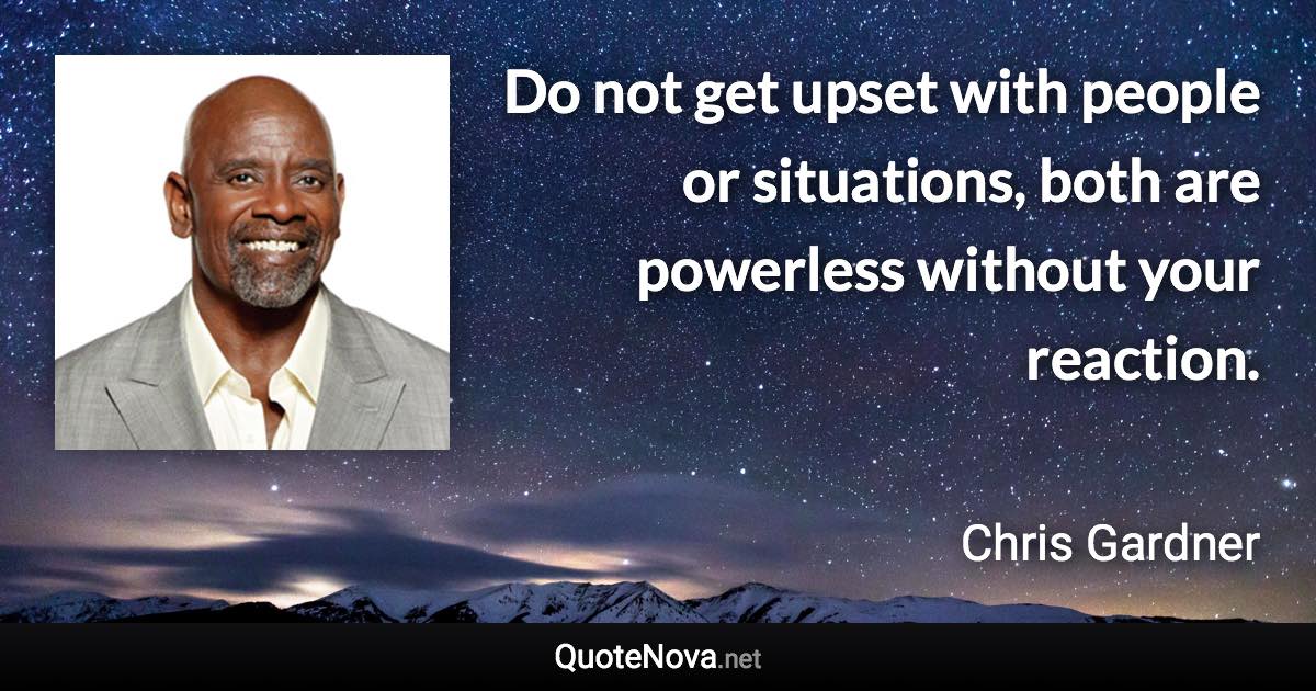 Do not get upset with people or situations, both are powerless without your reaction. - Chris Gardner quote