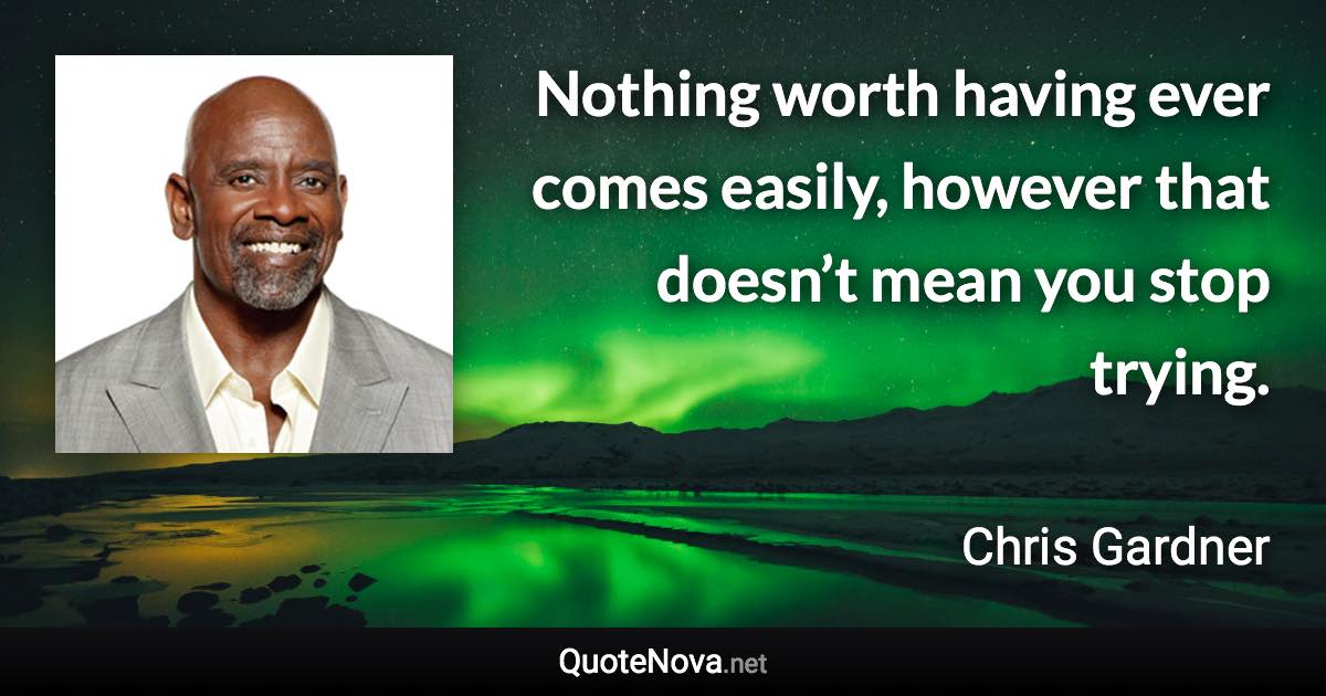 Nothing worth having ever comes easily, however that doesn’t mean you stop trying. - Chris Gardner quote