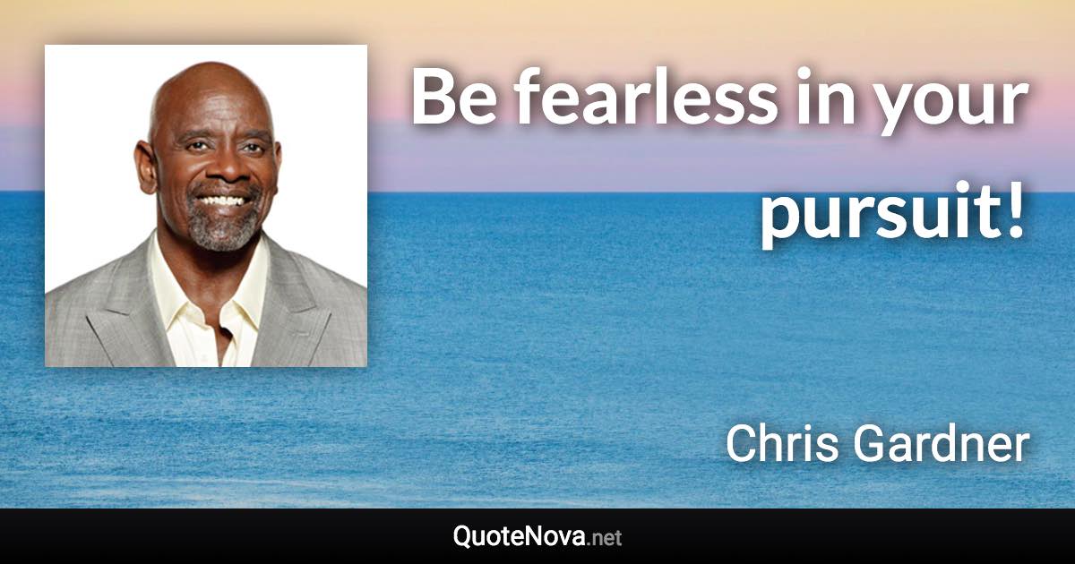 Be fearless in your pursuit! - Chris Gardner quote