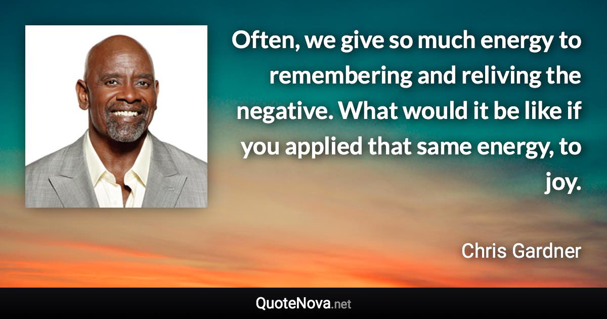 Often, we give so much energy to remembering and reliving the negative. What would it be like if you applied that same energy, to joy. - Chris Gardner quote