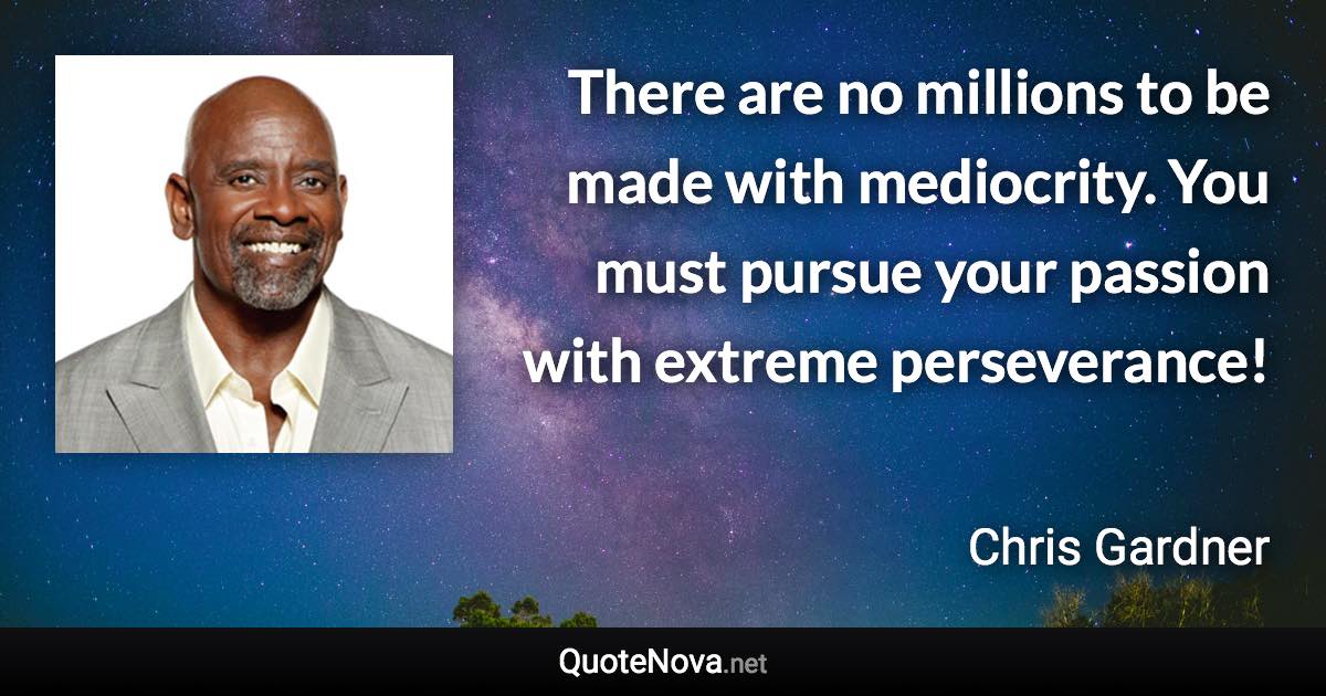 There are no millions to be made with mediocrity. You must pursue your passion with extreme perseverance! - Chris Gardner quote