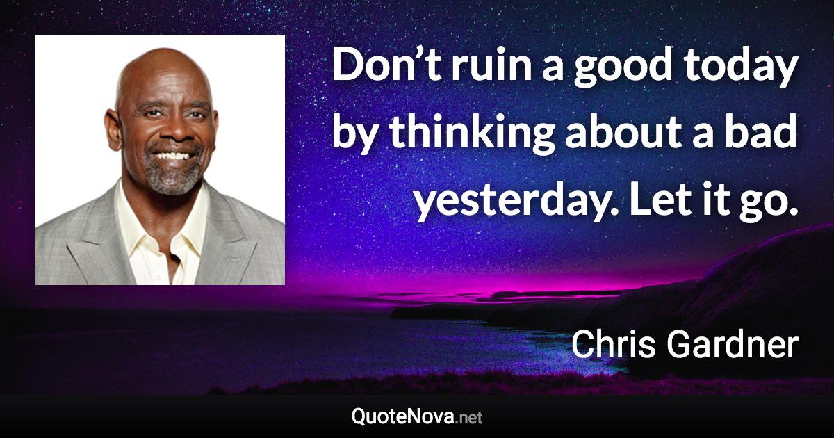 Don’t ruin a good today by thinking about a bad yesterday. Let it go. - Chris Gardner quote