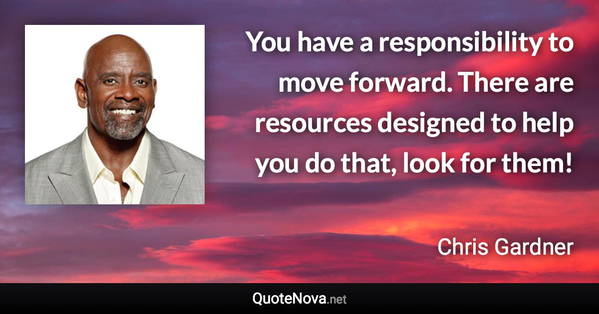 You have a responsibility to move forward. There are resources designed to help you do that, look for them! - Chris Gardner quote