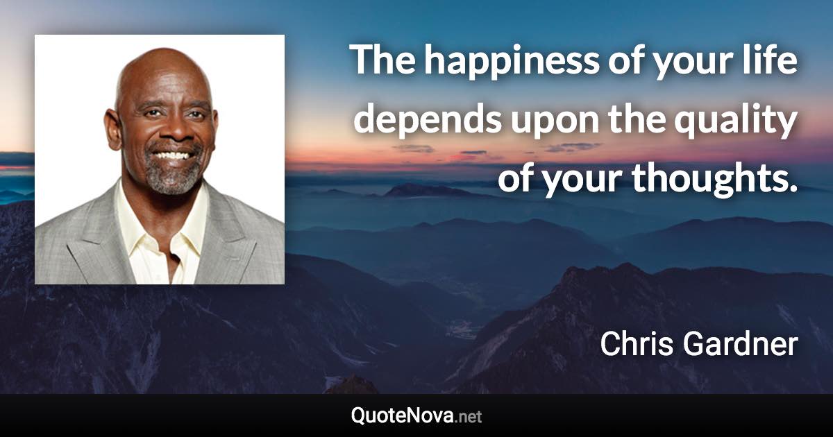 The happiness of your life depends upon the quality of your thoughts. - Chris Gardner quote