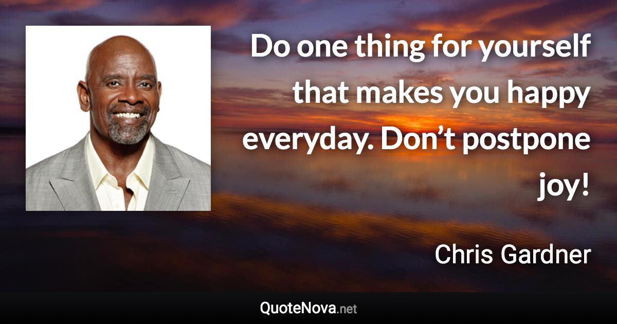 Do one thing for yourself that makes you happy everyday. Don’t postpone joy! - Chris Gardner quote