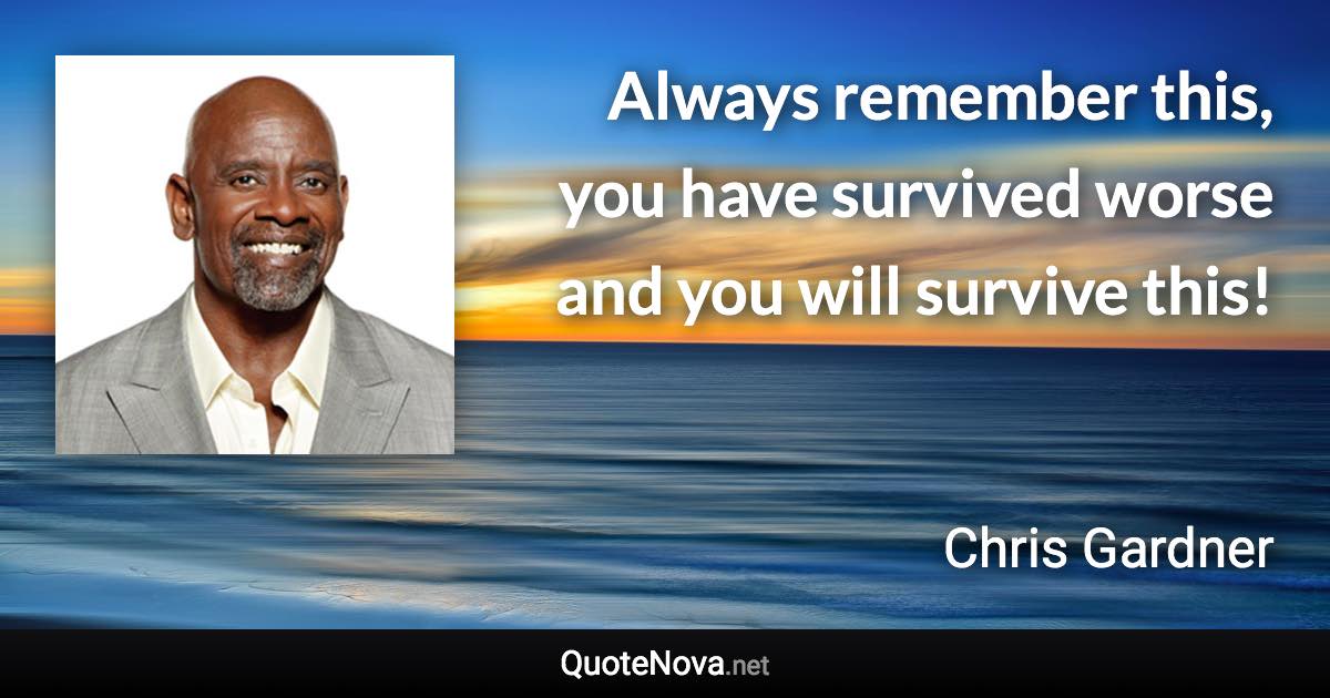 Always remember this, you have survived worse and you will survive this! - Chris Gardner quote