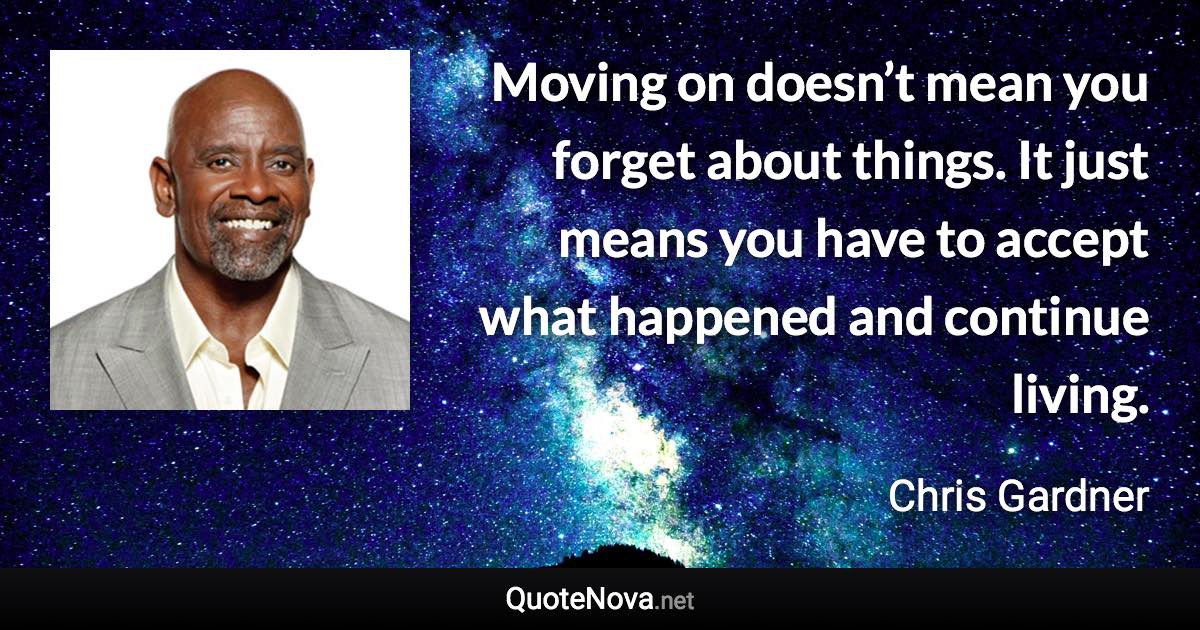 Moving on doesn’t mean you forget about things. It just means you have to accept what happened and continue living. - Chris Gardner quote