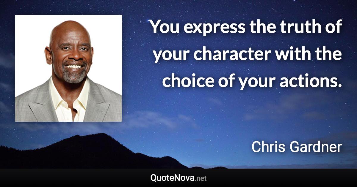 You express the truth of your character with the choice of your actions. - Chris Gardner quote