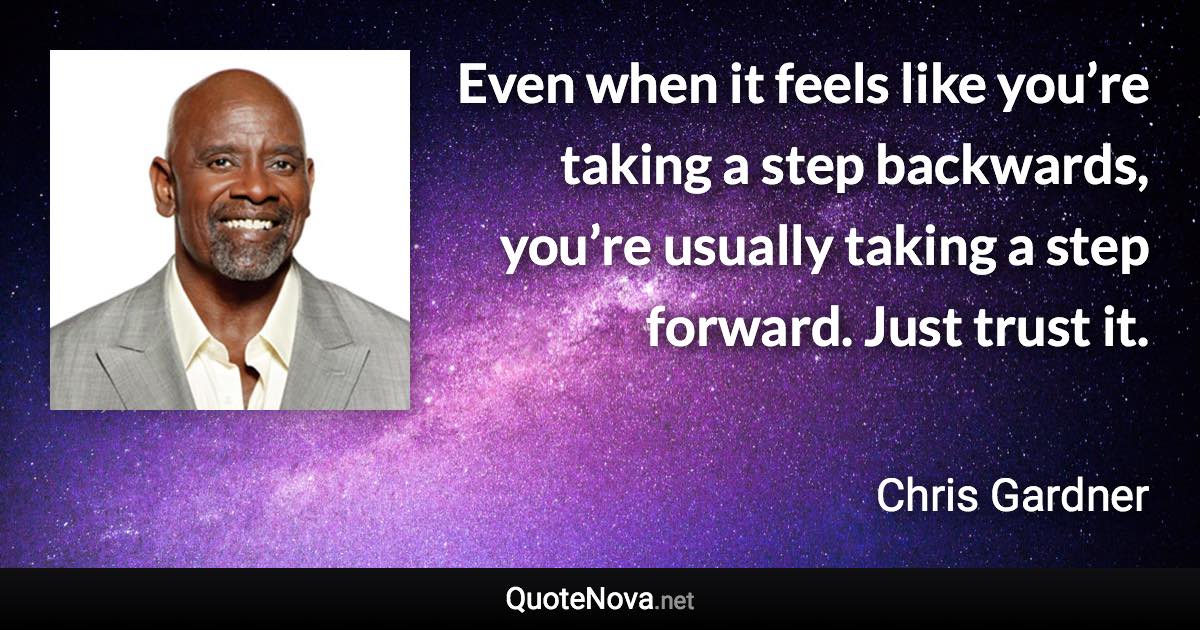 Even when it feels like you’re taking a step backwards, you’re usually taking a step forward. Just trust it. - Chris Gardner quote