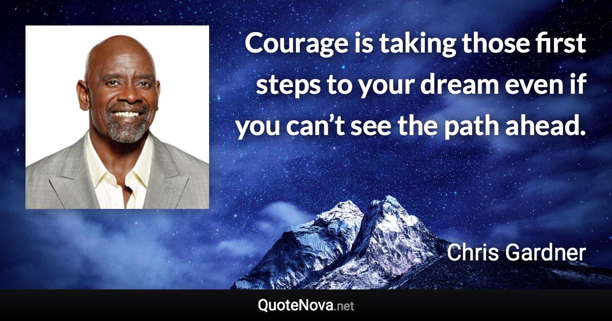 Courage is taking those first steps to your dream even if you can’t see the path ahead. - Chris Gardner quote