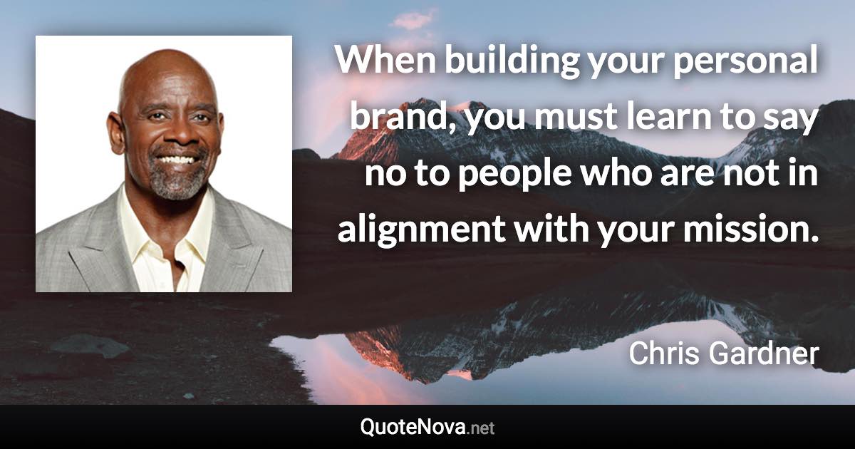 When building your personal brand, you must learn to say no to people who are not in alignment with your mission. - Chris Gardner quote