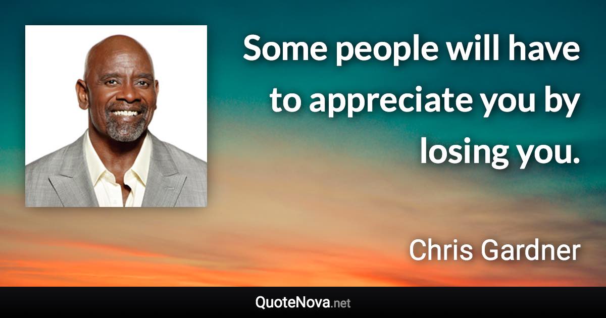 Some people will have to appreciate you by losing you. - Chris Gardner quote