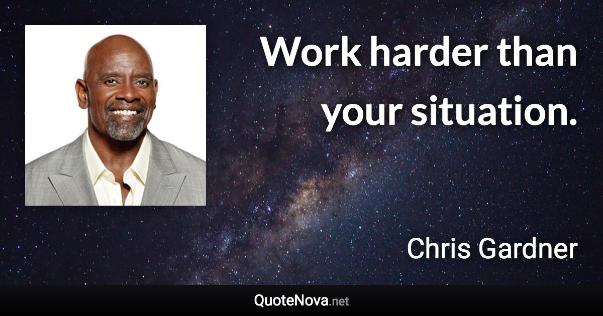 Work harder than your situation. - Chris Gardner quote