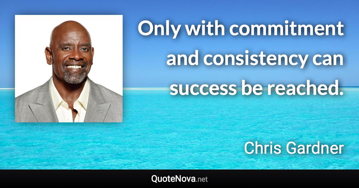 Only with commitment and consistency can success be reached. - Chris Gardner quote