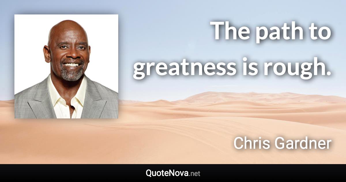 The path to greatness is rough. - Chris Gardner quote