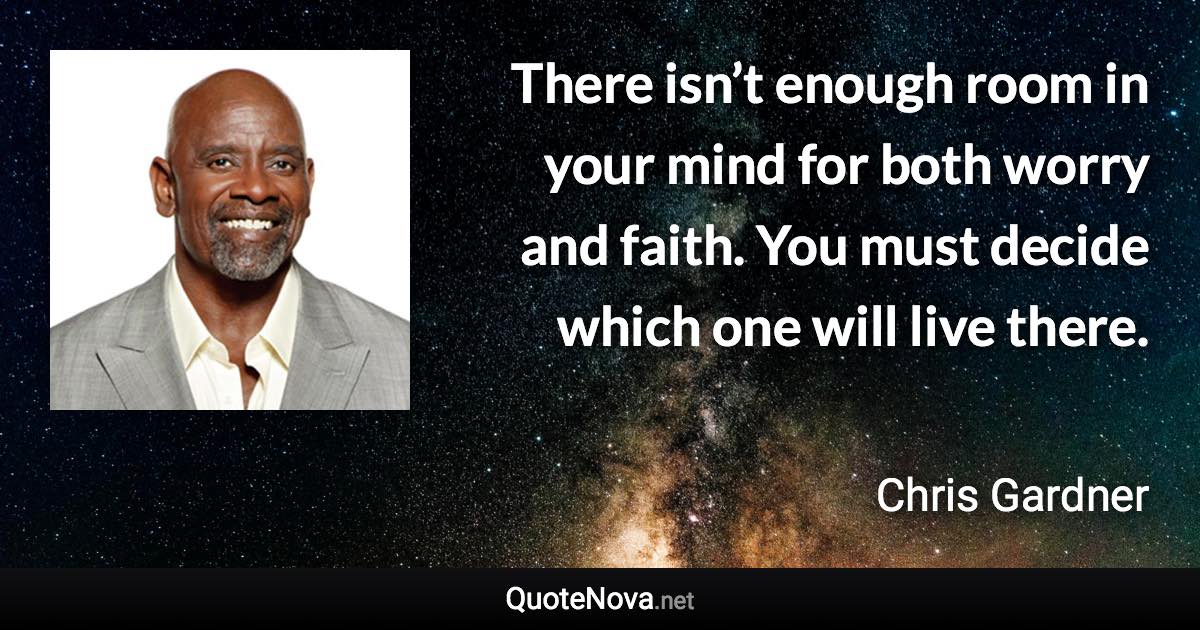 There isn’t enough room in your mind for both worry and faith. You must decide which one will live there. - Chris Gardner quote