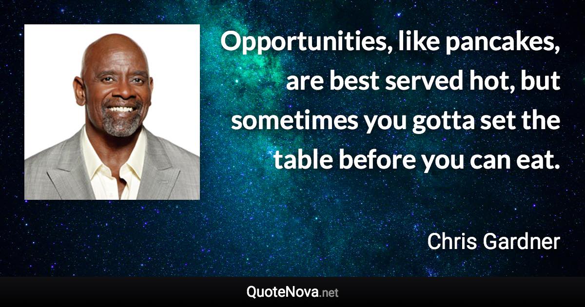 Opportunities, like pancakes, are best served hot, but sometimes you gotta set the table before you can eat. - Chris Gardner quote