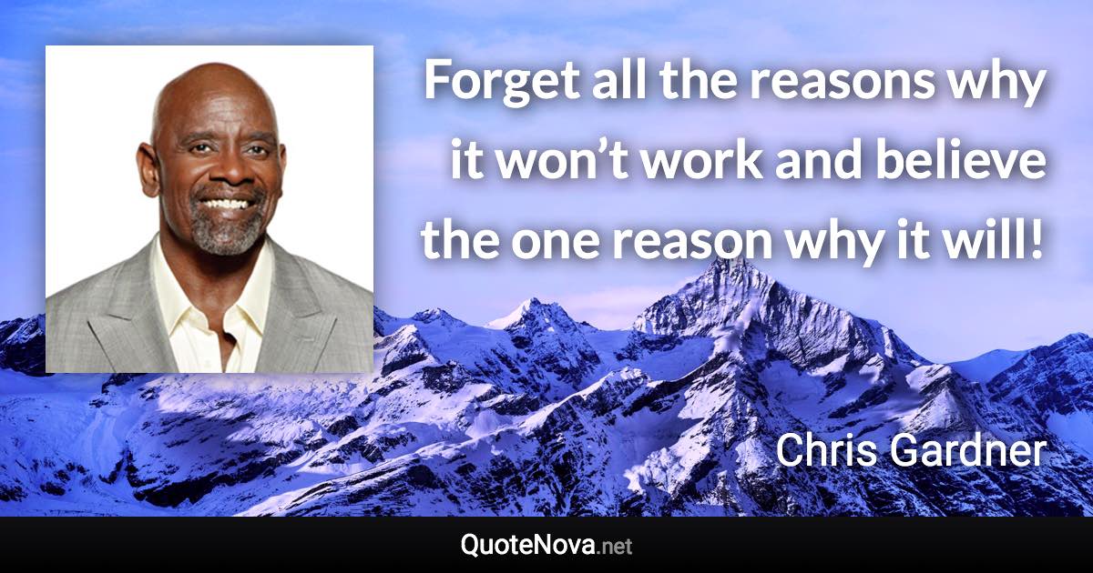 Forget all the reasons why it won’t work and believe the one reason why it will! - Chris Gardner quote