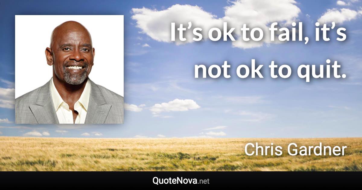 It’s ok to fail, it’s not ok to quit. - Chris Gardner quote