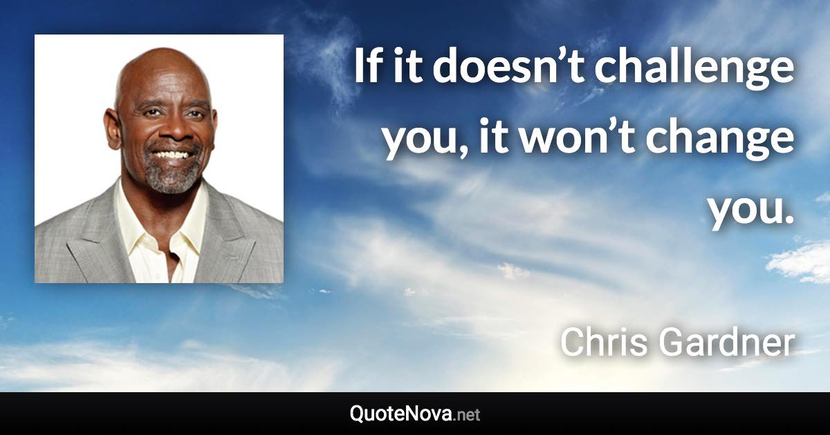 If it doesn’t challenge you, it won’t change you. - Chris Gardner quote