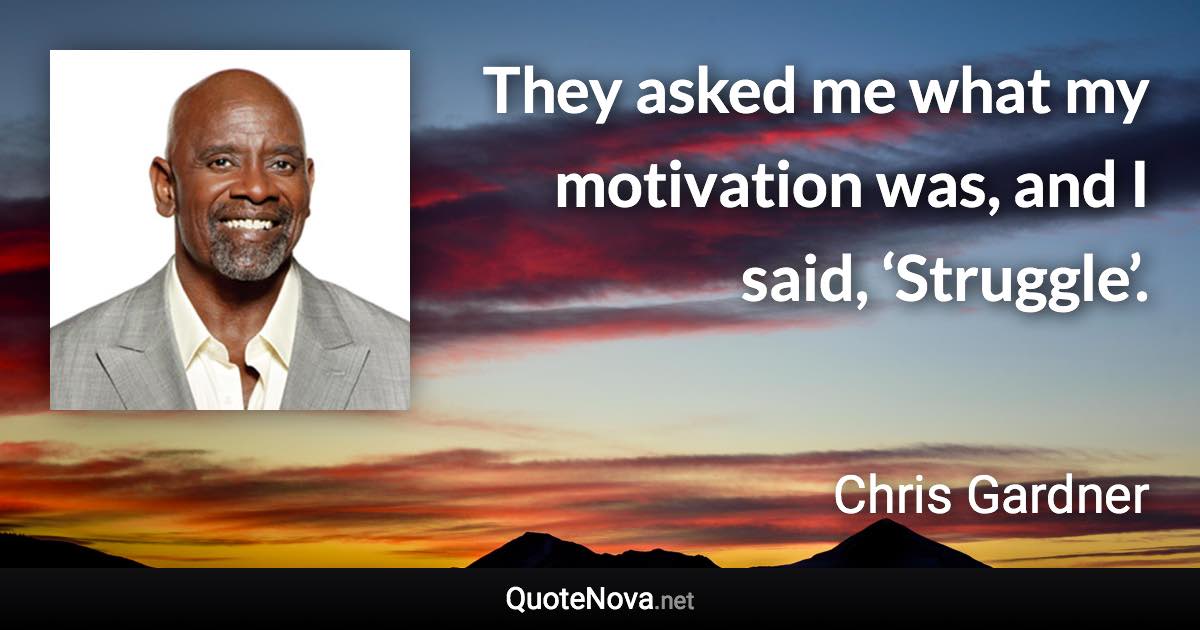 They asked me what my motivation was, and I said, ‘Struggle’. - Chris Gardner quote