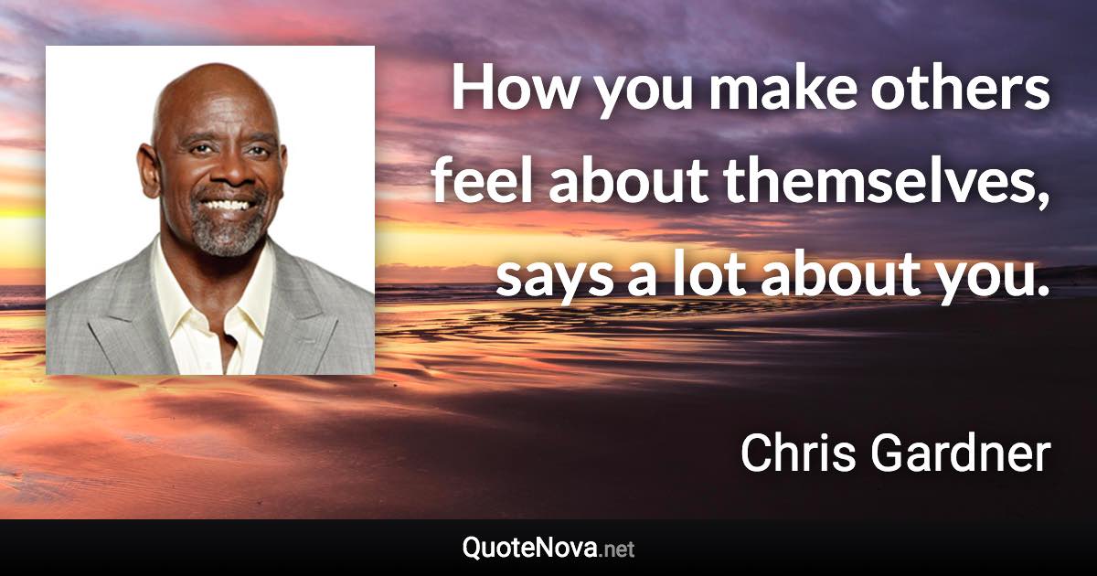 How you make others feel about themselves, says a lot about you. - Chris Gardner quote