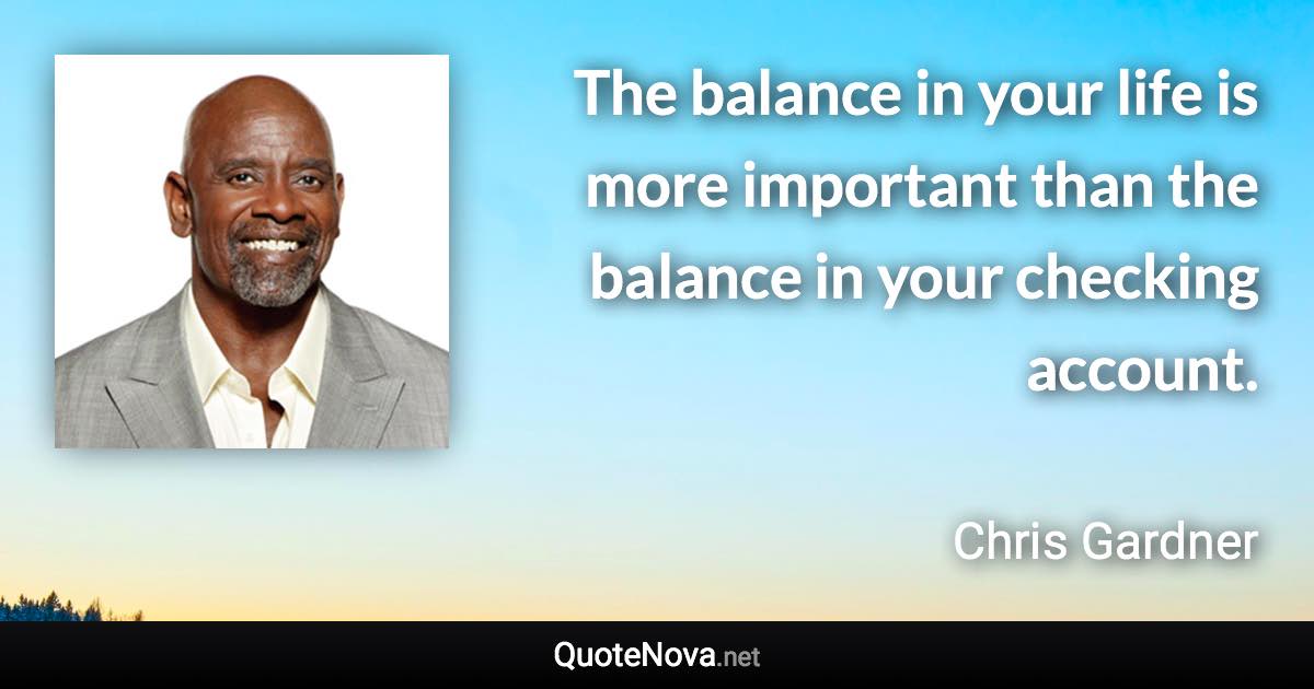 The balance in your life is more important than the balance in your checking account. - Chris Gardner quote