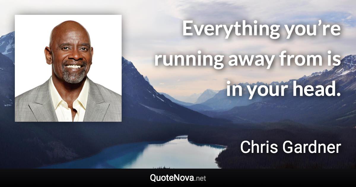 Everything you’re running away from is in your head. - Chris Gardner quote