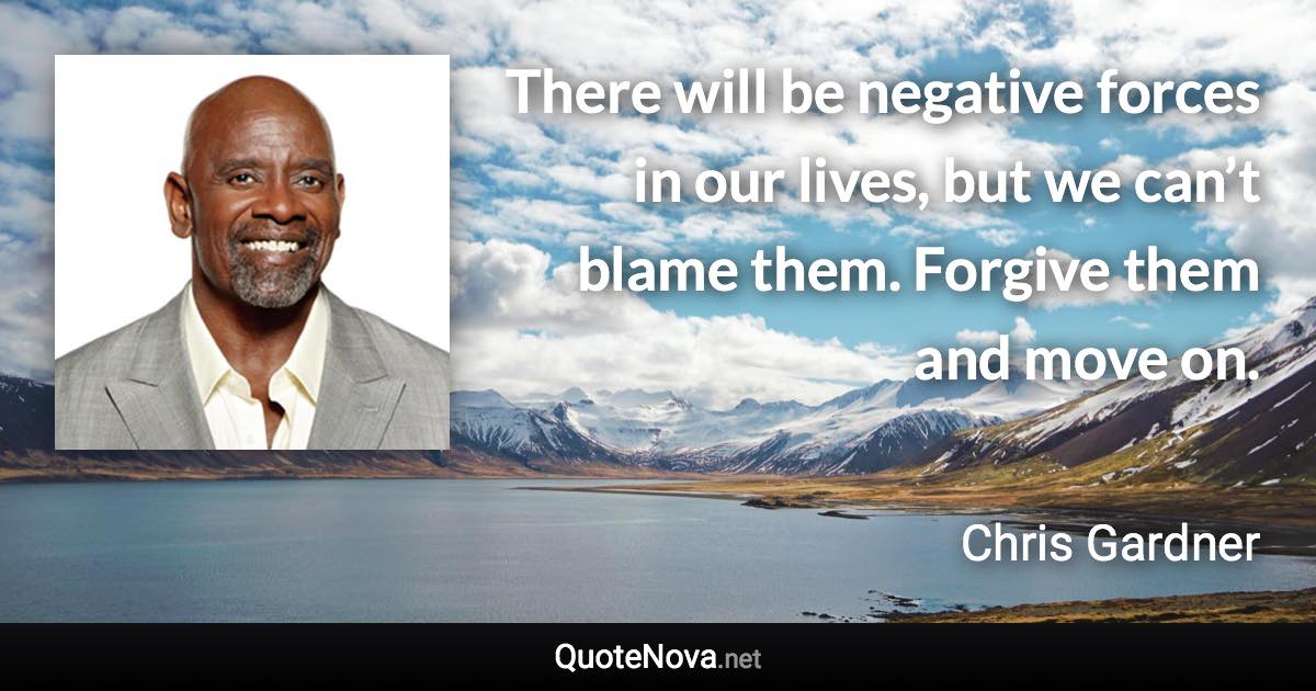 There will be negative forces in our lives, but we can’t blame them. Forgive them and move on. - Chris Gardner quote