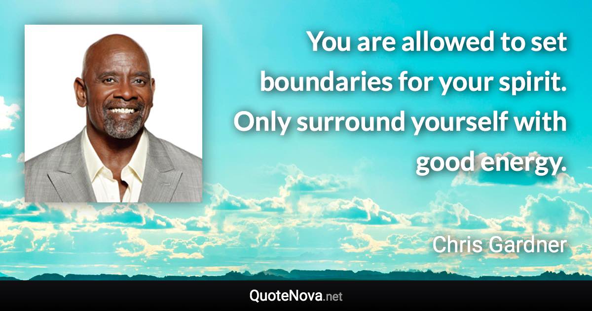 You are allowed to set boundaries for your spirit. Only surround yourself with good energy. - Chris Gardner quote