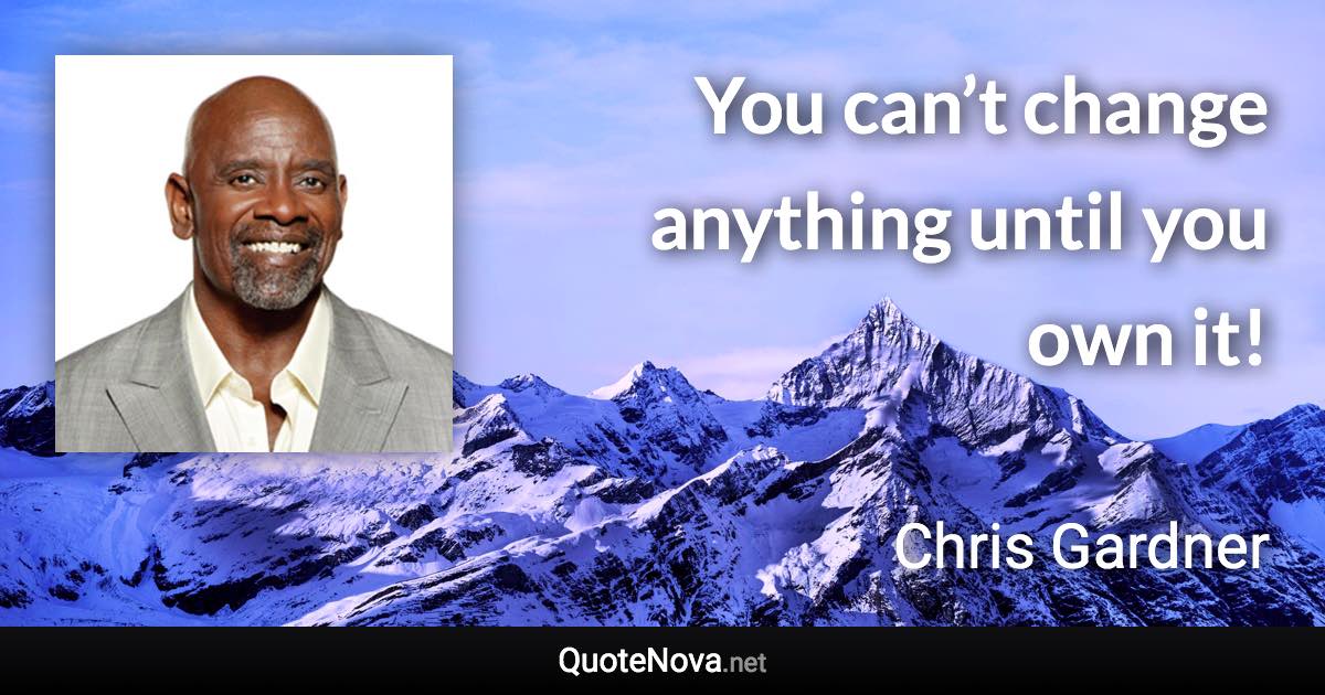 You can’t change anything until you own it! - Chris Gardner quote