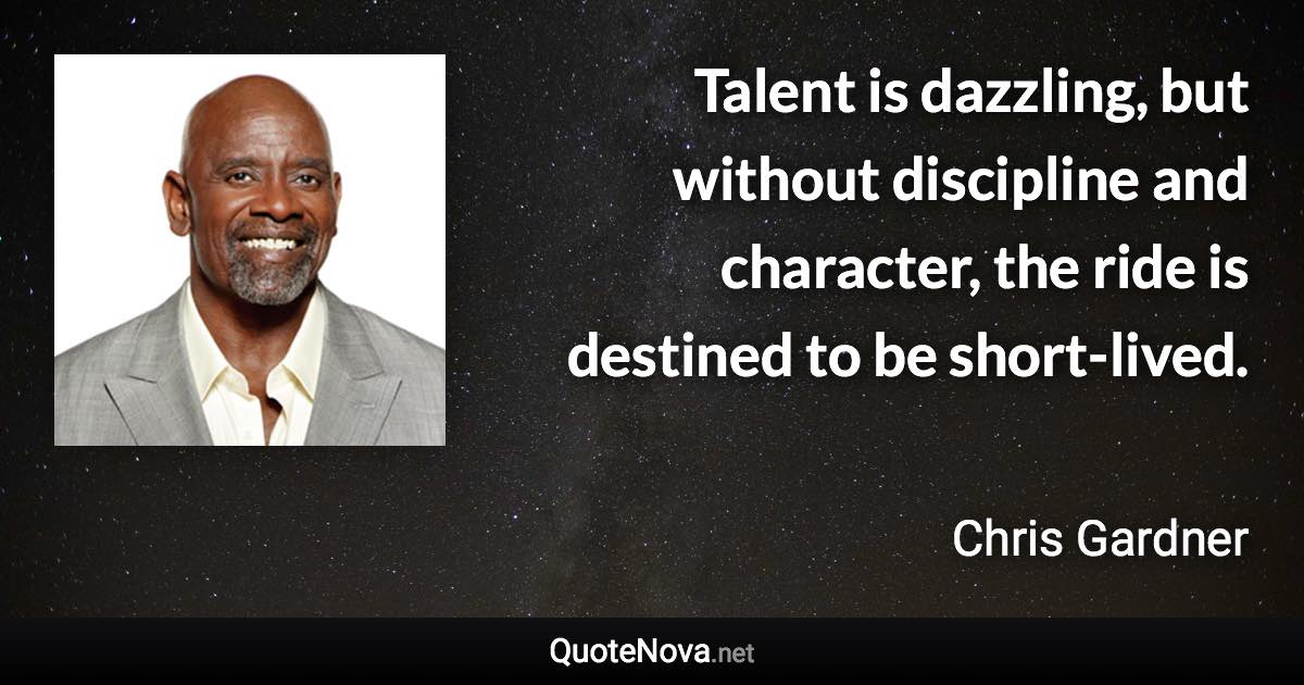 Talent is dazzling, but without discipline and character, the ride is destined to be short-lived. - Chris Gardner quote