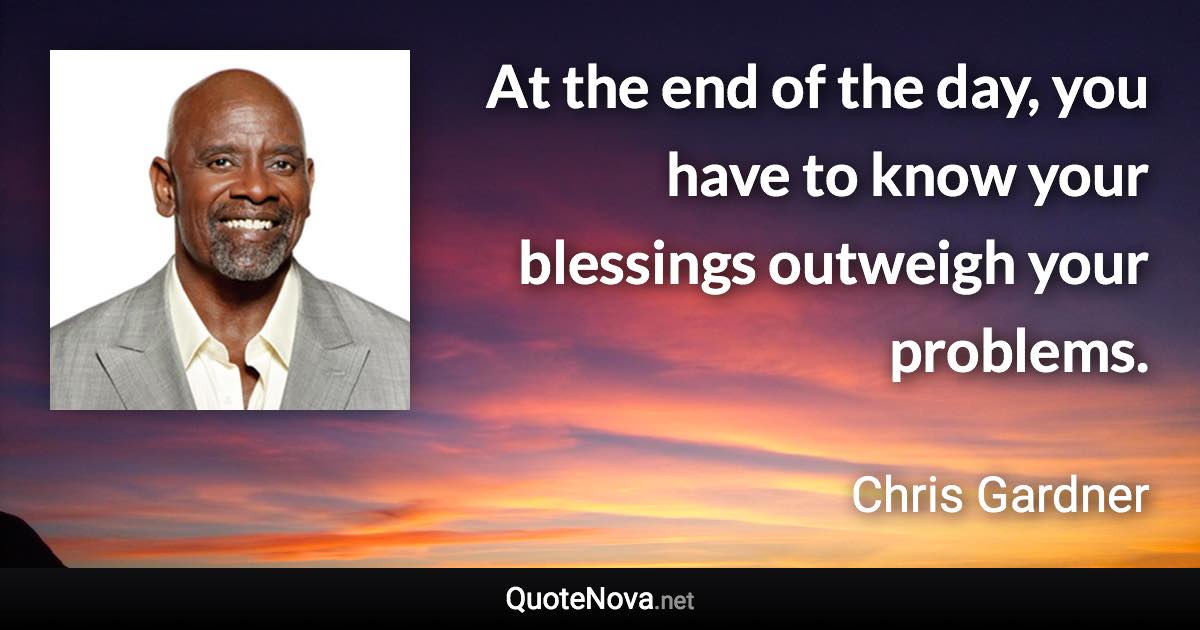 At the end of the day, you have to know your blessings outweigh your problems. - Chris Gardner quote