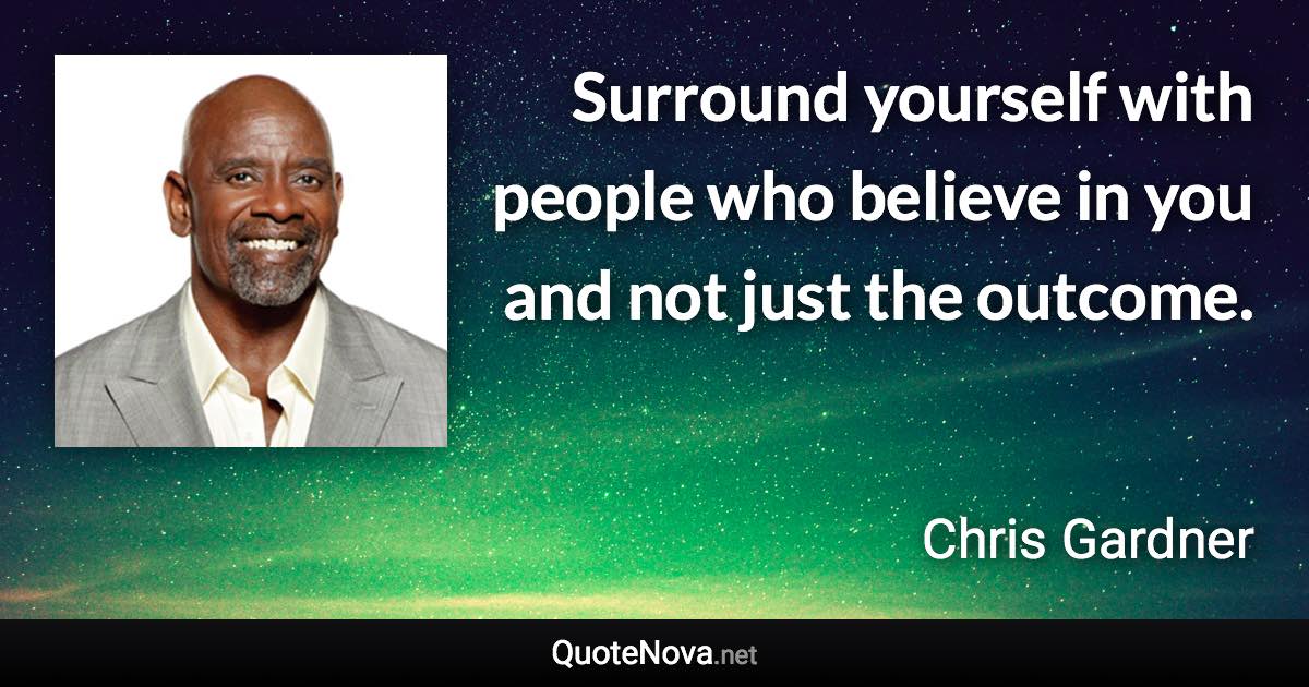 Surround yourself with people who believe in you and not just the outcome. - Chris Gardner quote