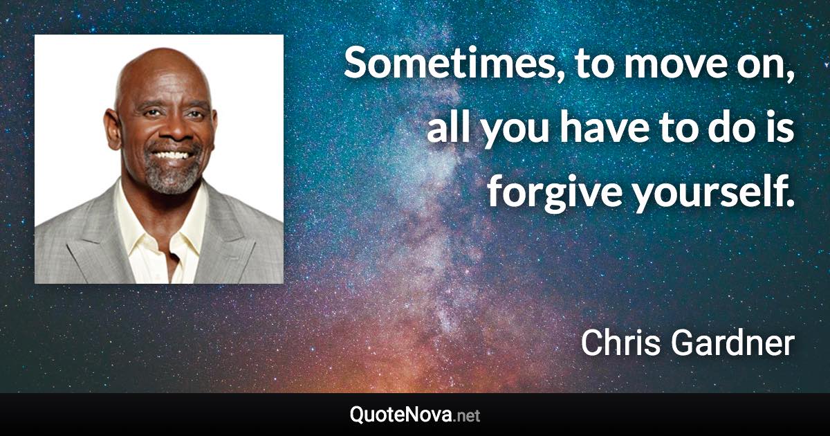 Sometimes, to move on, all you have to do is forgive yourself. - Chris Gardner quote