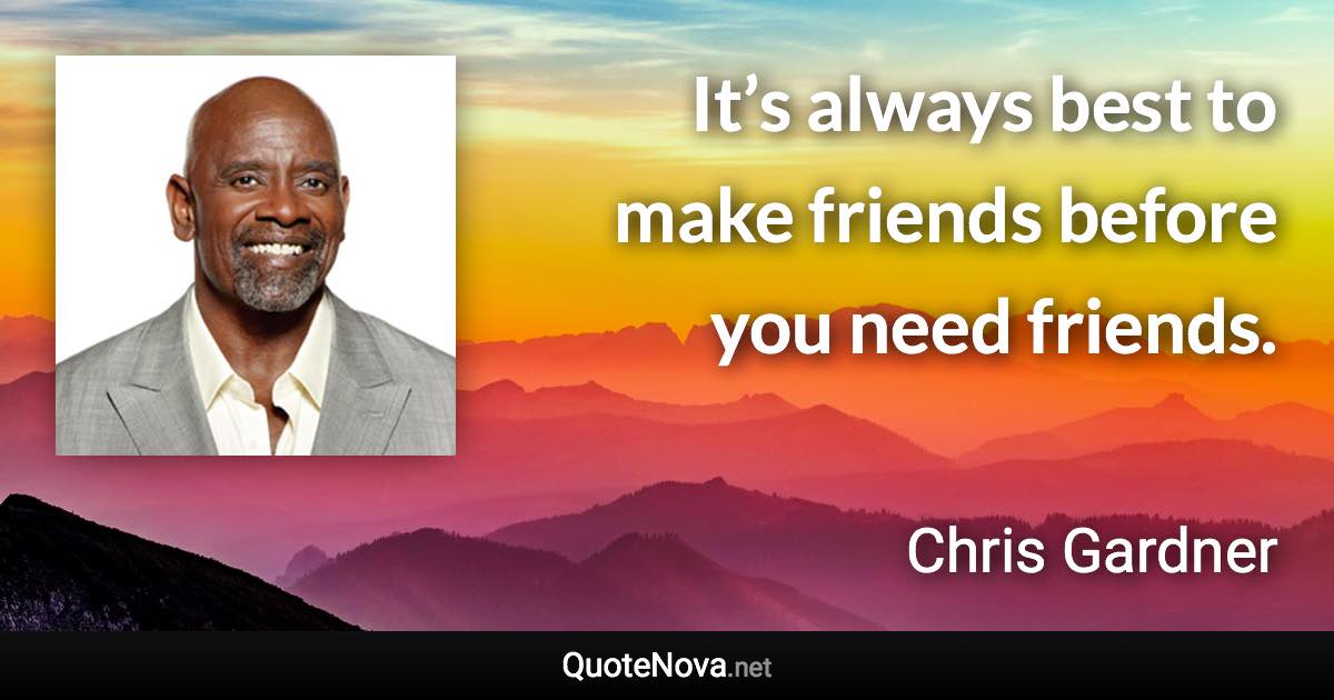 It’s always best to make friends before you need friends. - Chris Gardner quote