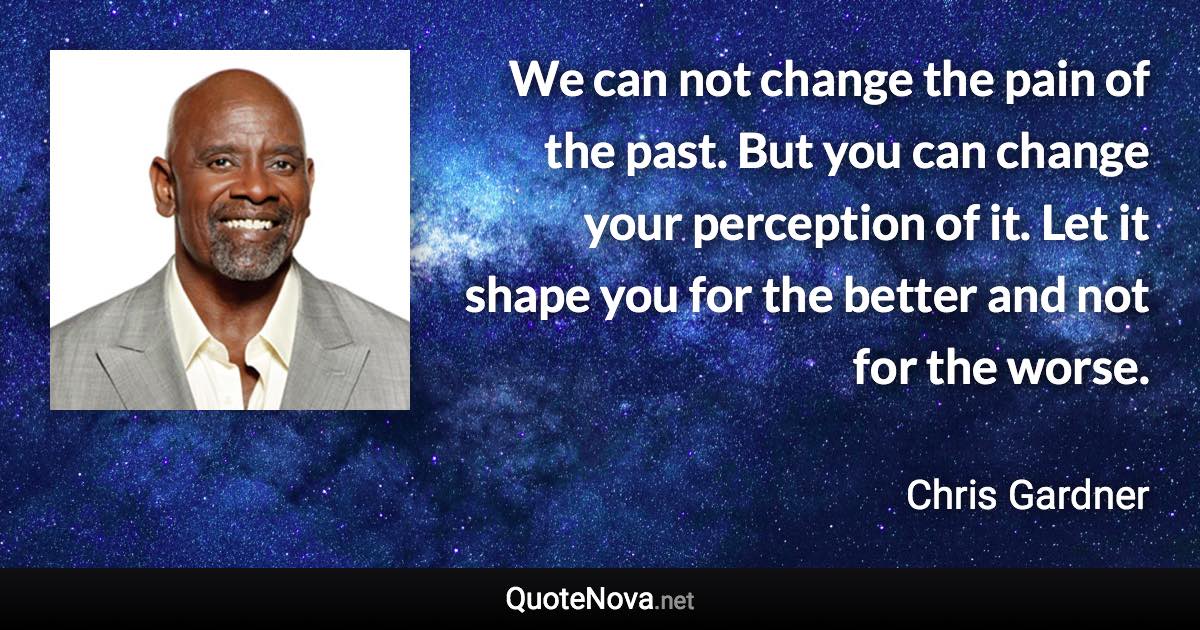 We can not change the pain of the past. But you can change your perception of it. Let it shape you for the better and not for the worse. - Chris Gardner quote