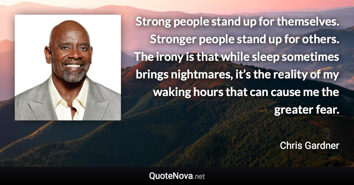 Strong people stand up for themselves. Stronger people stand up for others. The irony is that while sleep sometimes brings nightmares, it’s the reality of my waking hours that can cause me the greater fear. - Chris Gardner quote