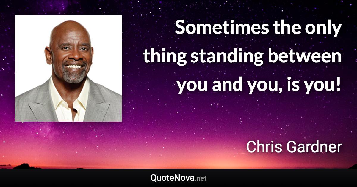 Sometimes the only thing standing between you and you, is you! - Chris Gardner quote