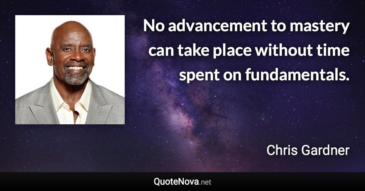 No advancement to mastery can take place without time spent on fundamentals. - Chris Gardner quote