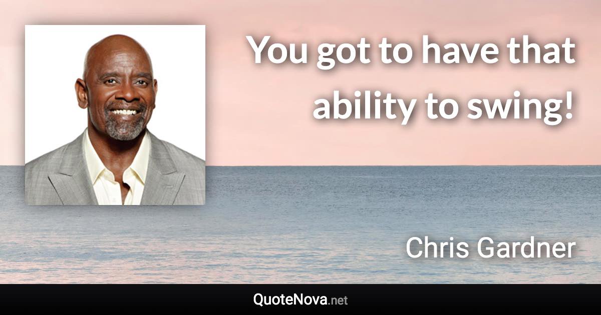 You got to have that ability to swing! - Chris Gardner quote