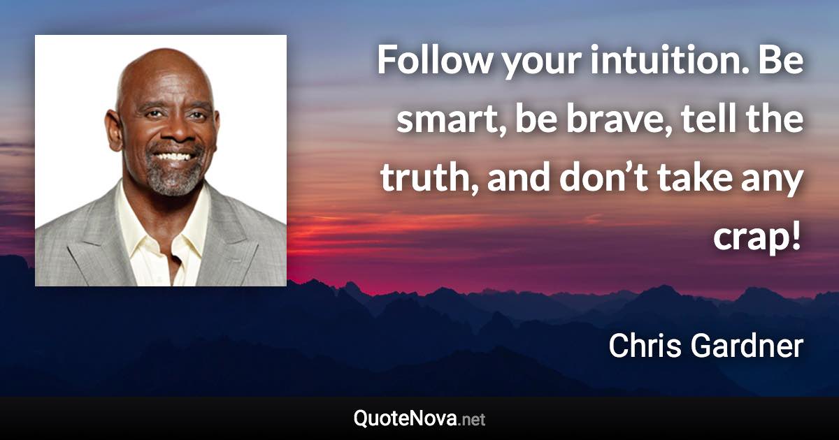 Follow your intuition. Be smart, be brave, tell the truth, and don’t take any crap! - Chris Gardner quote