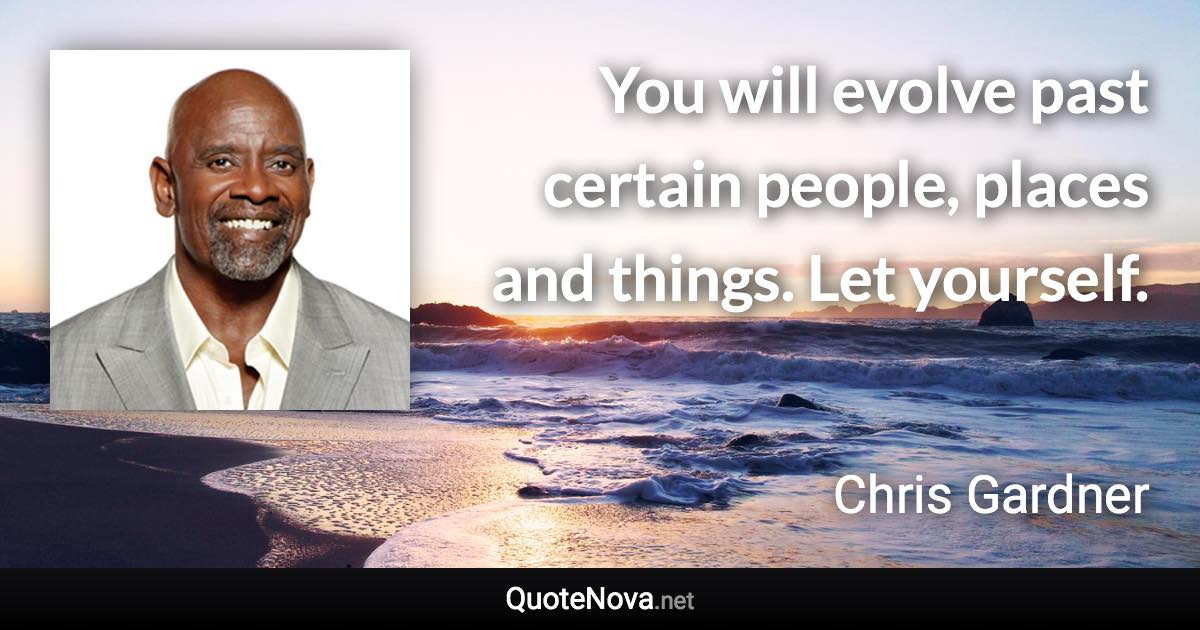 You will evolve past certain people, places and things. Let yourself. - Chris Gardner quote